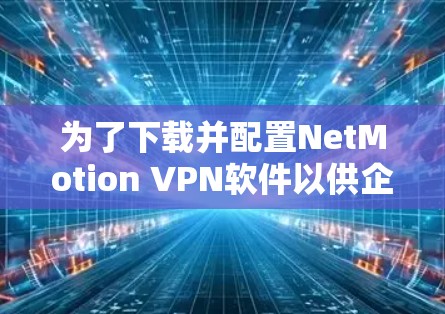 为了下载并配置NetMotion VPN软件以供企业使用，以下是详细的步骤指南