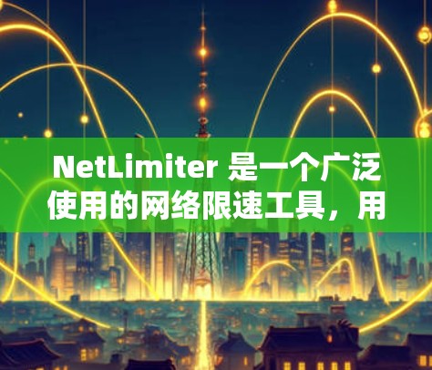 NetLimiter 是一个广泛使用的网络限速工具，用于限制网络连接的带宽，以管理网络流量。以下是获取最新版本的步骤