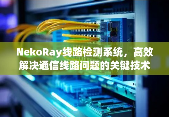 NekoRay线路检测系统，高效解决通信线路问题的关键技术