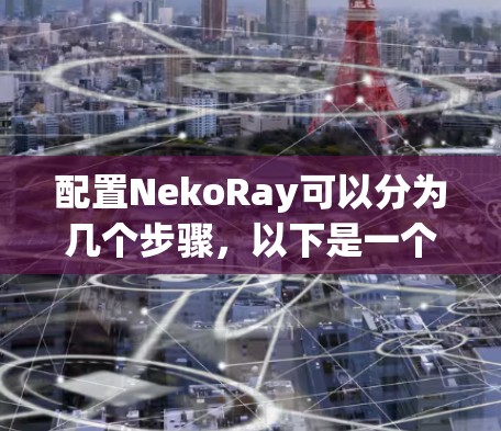 配置NekoRay可以分为几个步骤，以下是一个清晰的指南