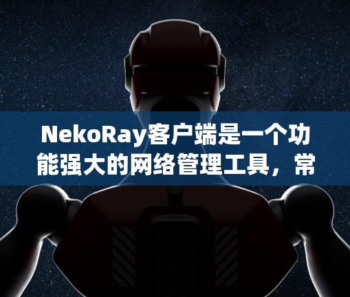 NekoRay客户端是一个功能强大的网络管理工具，常用于服务器管理、文件传输和虚拟机控制等场景。以下是NekoRay客户端的使用教程，分步骤说明如何使用该客户端