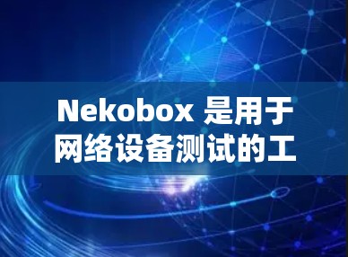 Nekobox 是用于网络设备测试的工具，常用于测试网络设备（如路由器、交换机、模拟器等）是否正常工作。通过 Nekobox，你可以模拟实际网络环境，发送各种测试流量，验证设备的性能和功能