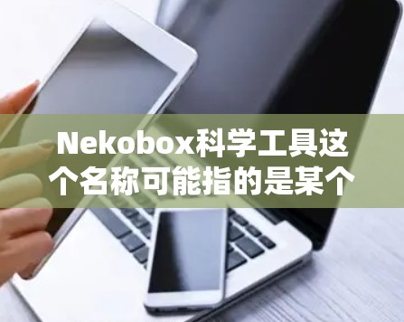 Nekobox科学工具这个名称可能指的是某个特定的科学工具或软件，但目前并没有广泛知名的工具或软件与这个名称相关。以下是一些可能相关的科学工具和信息