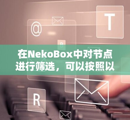 在NekoBox中对节点进行筛选，可以按照以下步骤进行