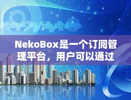 NekoBox是一个订阅管理平台，用户可以通过该平台管理订阅服务。以下是关于如何在NekoBox上进行订阅管理的步骤