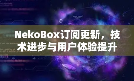 NekoBox订阅更新，技术进步与用户体验提升