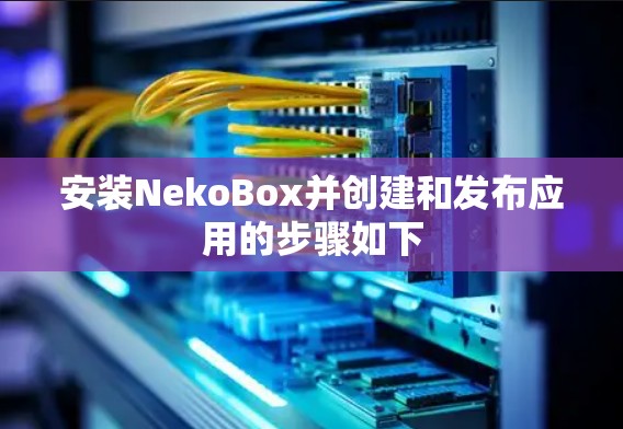 安装NekoBox并创建和发布应用的步骤如下