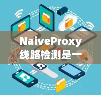 NaiveProxy线路检测是一个重要的网络管理任务,用于确保代理服务器之间的连接状态正常,以支持负载均衡和网络监控。以下是解决方案 NaiveProxy线路检测是一个重要的网络管理任务,用于确保代理服务器之间的连接状态正常,以支持负载均衡和网络监控。以下是解决方案
