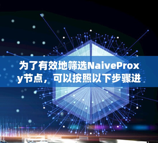为了有效地筛选NaiveProxy节点，可以按照以下步骤进行
