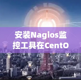 安装Nagios监控工具在CentOS 7系统上的步骤如下
