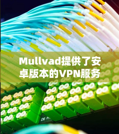 Mullvad提供了安卓版本的VPN服务，用户可以通过以下步骤连接