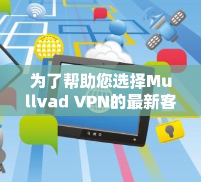 为了帮助您选择Mullvad VPN的最新客户端，我整理了以下详细信息