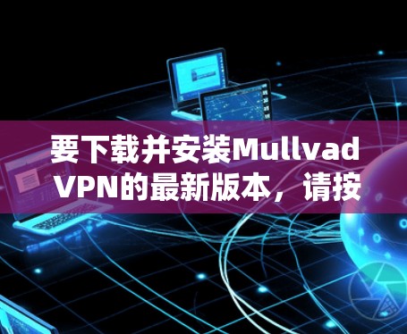 要下载并安装Mullvad VPN的最新版本，请按照以下步骤操作