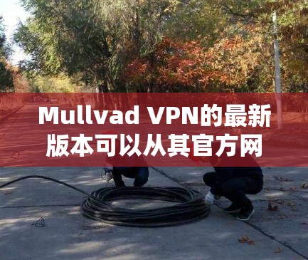 Mullvad VPN的最新版本可以从其官方网站下载安装包。以下是获取和安装最新版本的步骤
