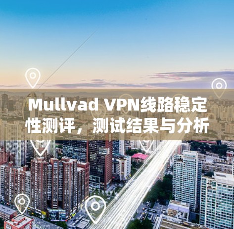Mullvad VPN线路稳定性测评，测试结果与分析