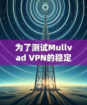 为了测试Mullvad VPN的稳定性，可以按照以下步骤进行