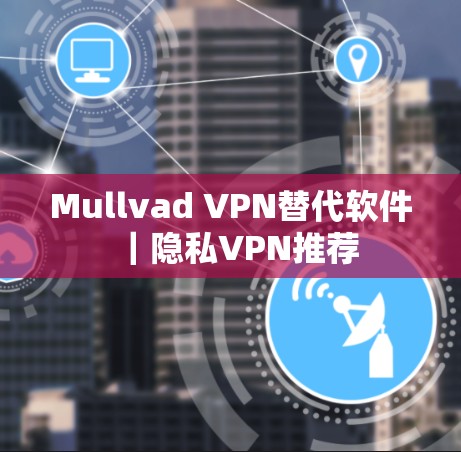 Mullvad VPN替代软件｜隐私VPN推荐