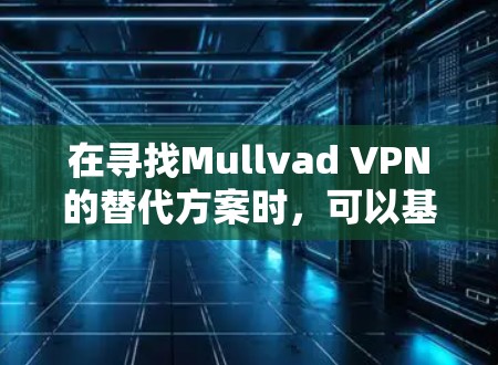 在寻找Mullvad VPN的替代方案时，可以基于以下几个关键因素进行比较