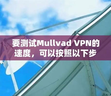 要测试Mullvad VPN的速度,可以按照以下步骤进行