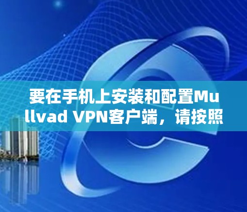 要在手机上安装和配置Mullvad VPN客户端，请按照以下步骤操作
