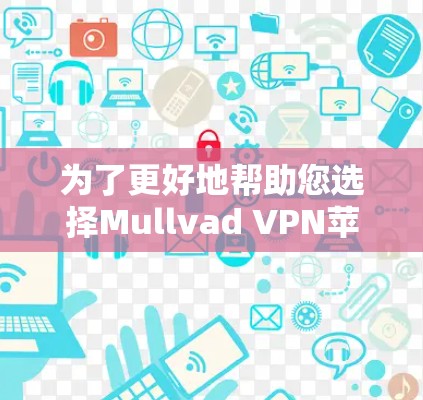 为了更好地帮助您选择Mullvad VPN苹果版，我们可以按照以下步骤进行