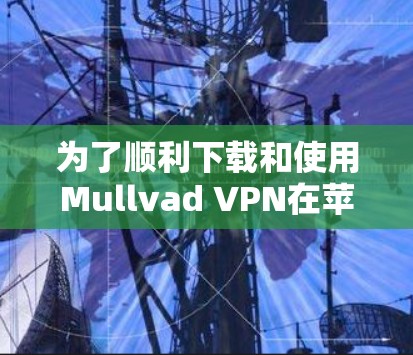 为了顺利下载和使用Mullvad VPN在苹果iOS设备上的客户端，请按照以下步骤操作
