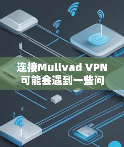 连接Mullvad VPN可能会遇到一些问题,但通过以下步骤和常见问题解答,可以有效解决这些问题