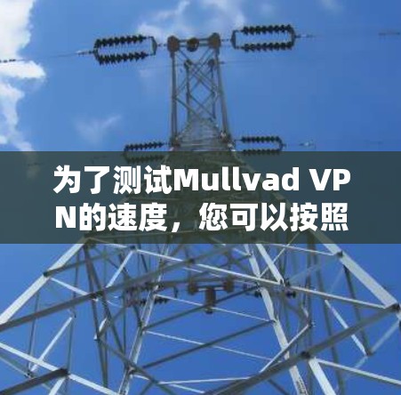 为了测试Mullvad VPN的速度,您可以按照以下步骤进行