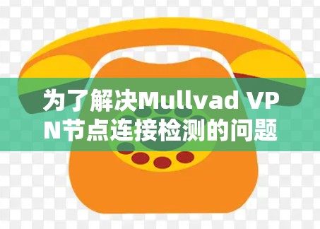 为了解决Mullvad VPN节点连接检测的问题，可以按照以下步骤进行排查和解决