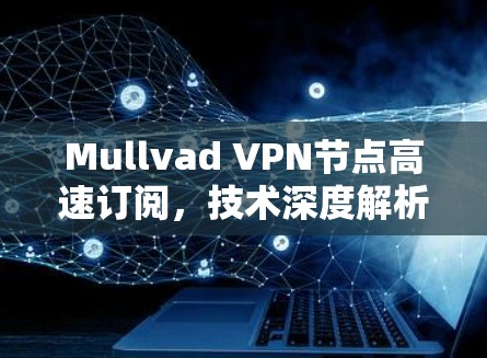 Mullvad VPN节点高速订阅，技术深度解析