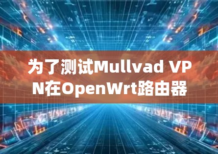 为了测试Mullvad VPN在OpenWrt路由器上的性能和稳定性，请按照以下步骤进行