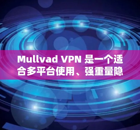 Mullvad VPN 是一个适合多平台使用、强重量隐私保护和稳定连接的VPN选择。以下是对它的详细分析和总结