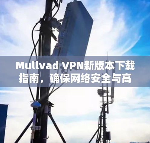 Mullvad VPN新版本下载指南，确保网络安全与高速连接