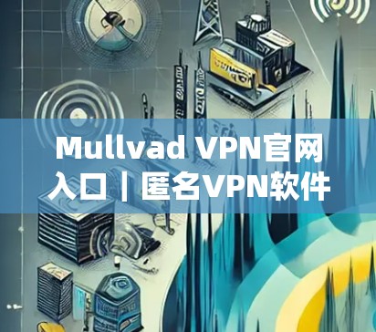 Mullvad VPN官网入口｜匿名VPN软件下载