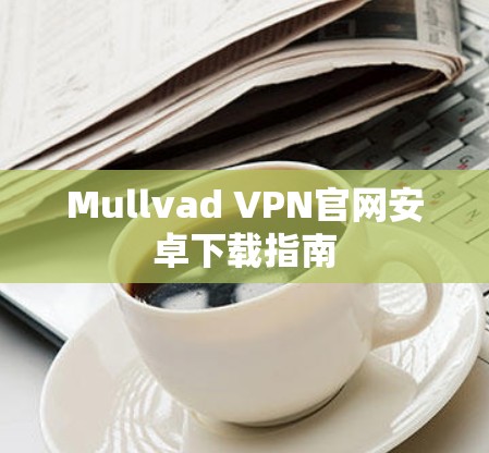 Mullvad VPN官网安卓下载指南