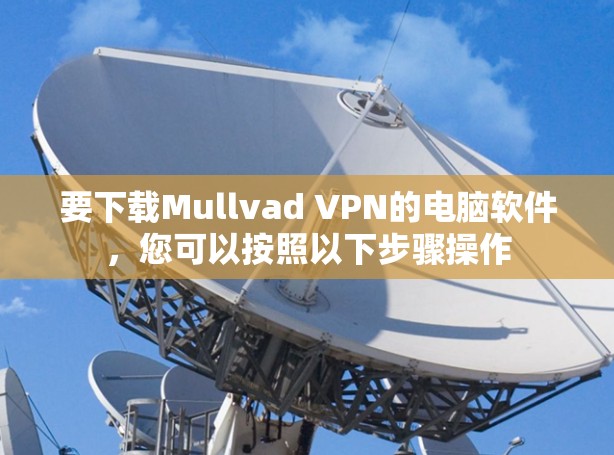 要下载Mullvad VPN的电脑软件,您可以按照以下步骤操作 要下载Mullvad VPN的电脑软件,您可以按照以下步骤操作