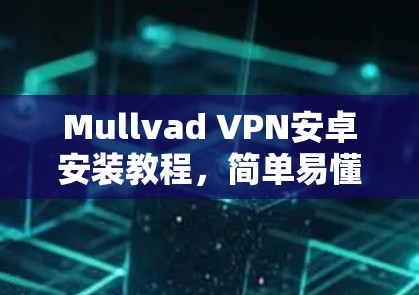 Mullvad VPN安卓安装教程,简单易懂的步骤指南 Mullvad VPN安卓安装教程,简单易懂的步骤指南
