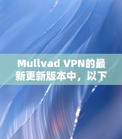 Mullvad VPN的最新更新版本中，以下是主要改进和新功能