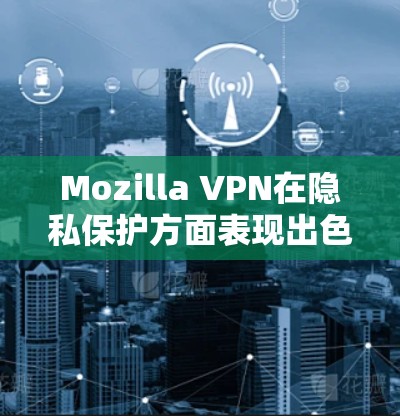 Mozilla VPN在隐私保护方面表现出色,但用户仍需谨慎使用并全面了解其功能和限制。以下是对Mozilla VPN隐私功能的详细分析 Mozilla VPN在隐私保护方面表现出色,但用户仍需谨慎使用并全面了解其功能和限制。以下是对Mozilla VPN隐私功能的详细分析