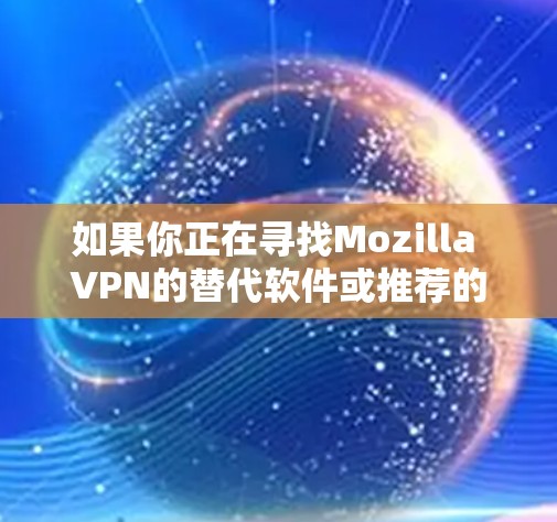 如果你正在寻找Mozilla VPN的替代软件或推荐的热门隐私VPN，以下是一些合适的选择