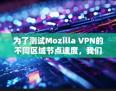 为了测试Mozilla VPN的不同区域节点速度,我们可以按照以下步骤进行 为了测试Mozilla VPN的不同区域节点速度,我们可以按照以下步骤进行