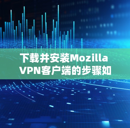 下载并安装Mozilla VPN客户端的步骤如下 下载并安装Mozilla VPN客户端的步骤如下