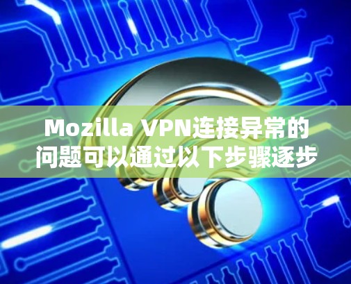 Mozilla VPN连接异常的问题可以通过以下步骤逐步解决 Mozilla VPN连接异常的问题可以通过以下步骤逐步解决