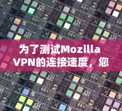 为了测试Mozilla VPN的连接速度，您可以按照以下步骤进行