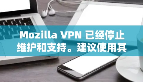Mozilla VPN 已经停止维护和支持。建议使用其他 VPN 服务 Mozilla VPN 已经停止维护和支持。建议使用其他 VPN 服务