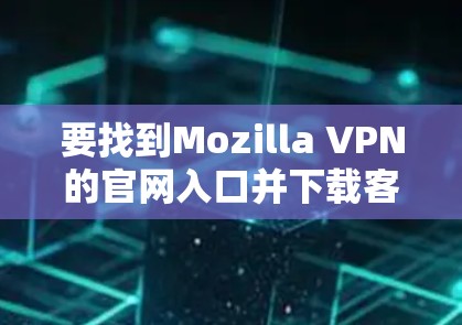要找到Mozilla VPN的官网入口并下载客户端,按照以下步骤操作 要找到Mozilla VPN的官网入口并下载客户端,按照以下步骤操作