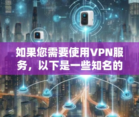 如果您需要使用VPN服务,以下是一些知名的第三方VPN服务商的推荐 如果您需要使用VPN服务,以下是一些知名的第三方VPN服务商的推荐