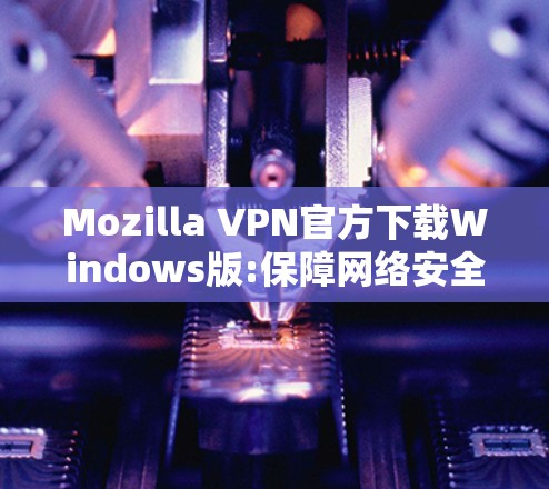 Mozilla VPN官方下载Windows版:保障网络安全与隐私 Mozilla VPN官方下载Windows版:保障网络安全与隐私