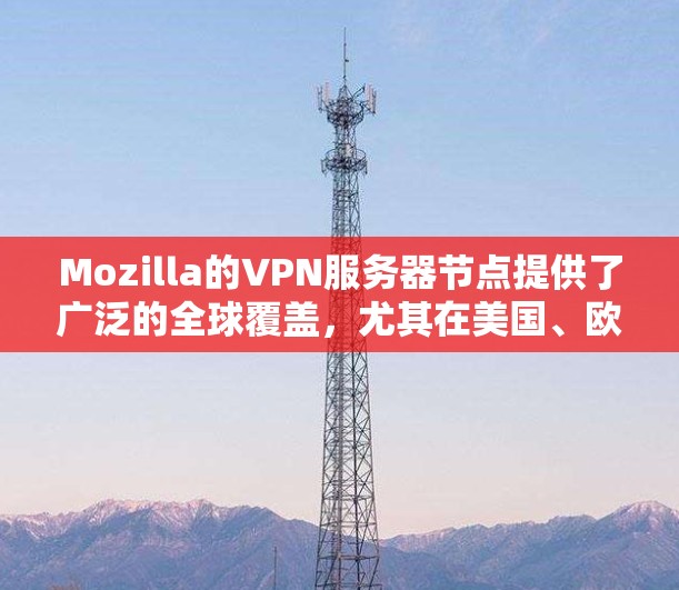 Mozilla的VPN服务器节点提供了广泛的全球覆盖，尤其在美国、欧洲和亚洲。以下是对这些服务器节点的详细分析