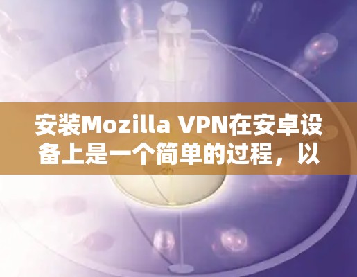 安装Mozilla VPN在安卓设备上是一个简单的过程，以下是详细的步骤指南